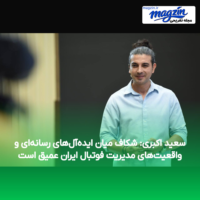سعید اکبری: شکاف میان ایده‌آل‌های رسانه‌ای و واقعیت‌های مدیریت فوتبال ایران عمیق است