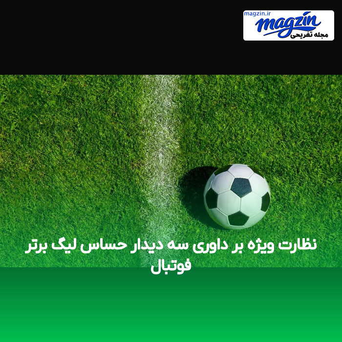 نظارت ویژه بر داوری سه دیدار حساس لیگ برتر فوتبال