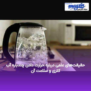 حقیقت‌های علمی درباره حرارت دادن چندباره آب کتری و سلامت آن