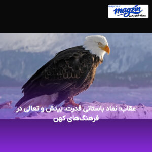 عقاب؛ نماد باستانی قدرت، بینش و تعالی در فرهنگ‌های کهن